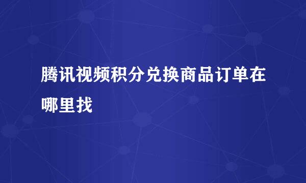 腾讯视频积分兑换商品订单在哪里找