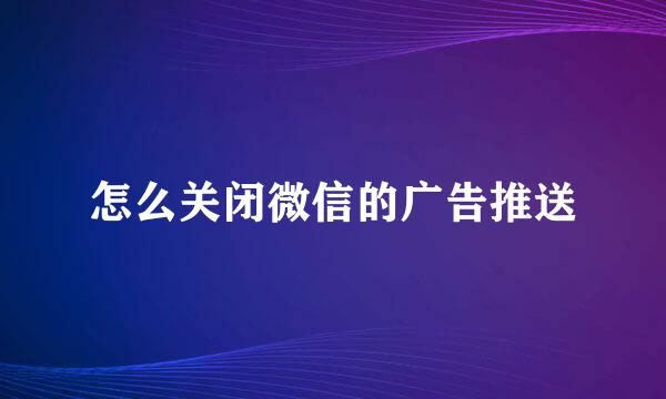 怎么关闭微信的广告推送