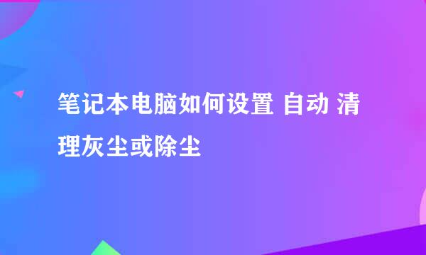 笔记本电脑如何设置 自动 清理灰尘或除尘
