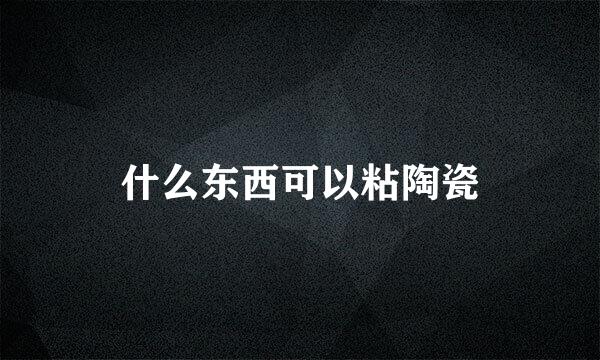 什么东西可以粘陶瓷