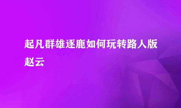 起凡群雄逐鹿如何玩转路人版赵云