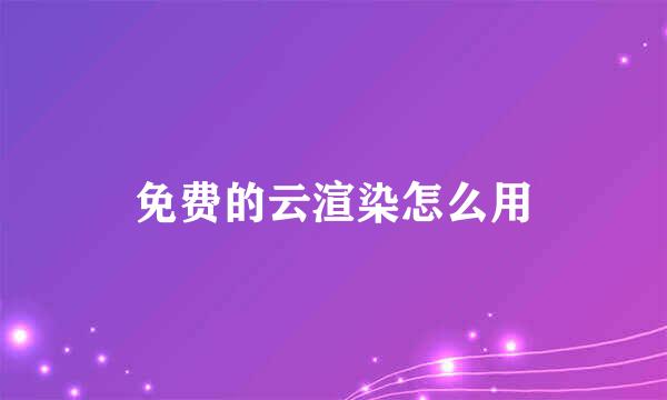 免费的云渲染怎么用