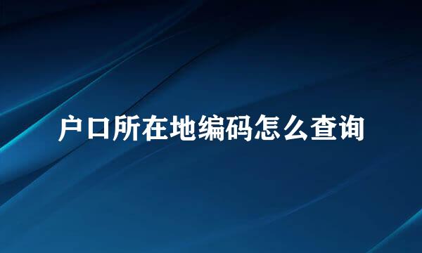 户口所在地编码怎么查询