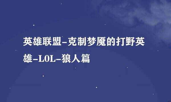英雄联盟-克制梦魇的打野英雄-L0L-狼人篇