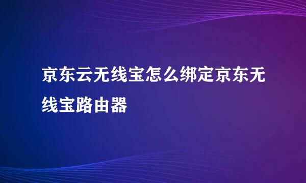 京东云无线宝怎么绑定京东无线宝路由器