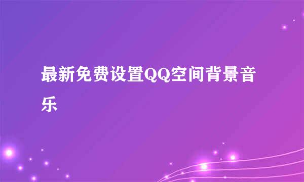 最新免费设置QQ空间背景音乐