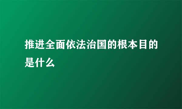 推进全面依法治国的根本目的是什么