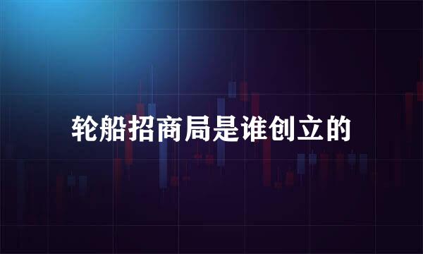 轮船招商局是谁创立的