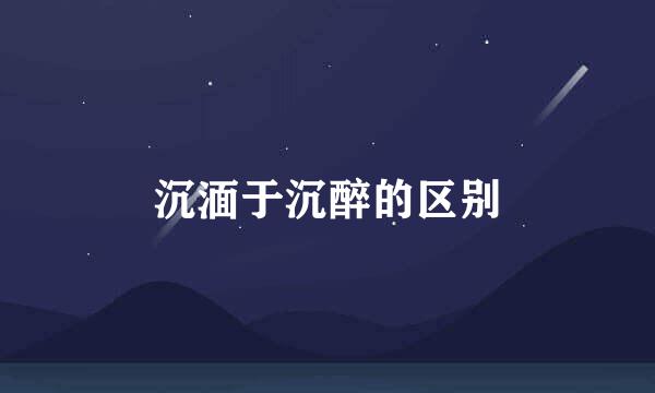 沉湎于沉醉的区别