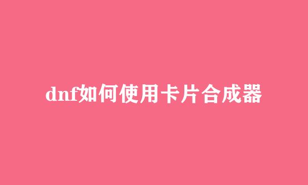 dnf如何使用卡片合成器