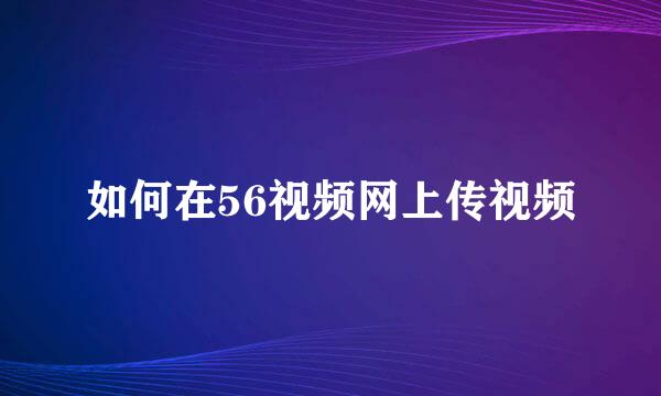 如何在56视频网上传视频