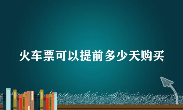 火车票可以提前多少天购买
