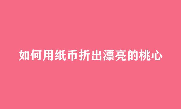如何用纸币折出漂亮的桃心