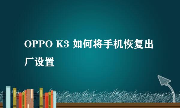 OPPO K3 如何将手机恢复出厂设置