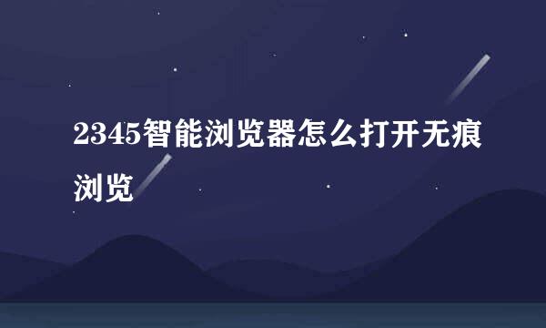 2345智能浏览器怎么打开无痕浏览
