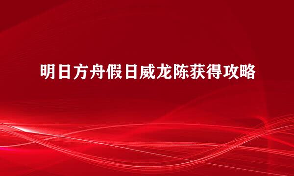 明日方舟假日威龙陈获得攻略