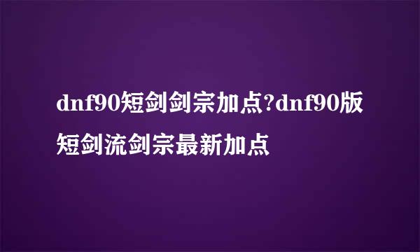 dnf90短剑剑宗加点?dnf90版短剑流剑宗最新加点