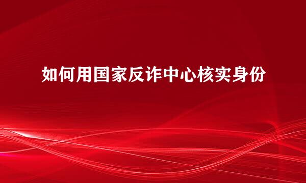 如何用国家反诈中心核实身份