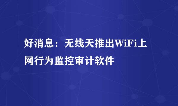 好消息：无线天推出WiFi上网行为监控审计软件