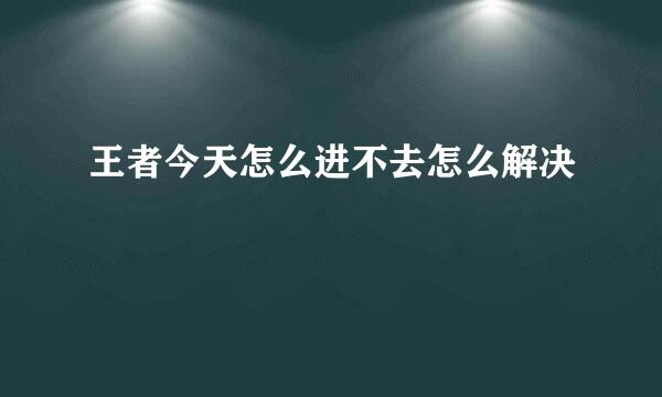 王者今天怎么进不去怎么解决