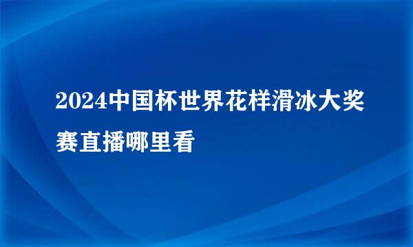 2024中国杯世界花样滑冰大奖赛直播哪里看