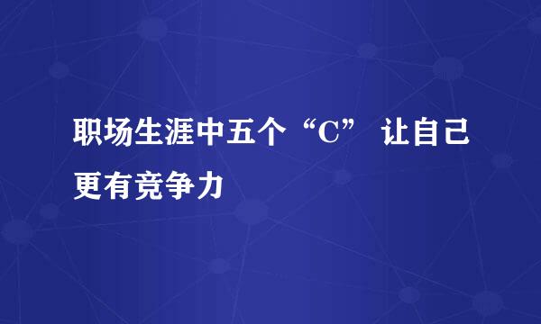 职场生涯中五个“C” 让自己更有竞争力