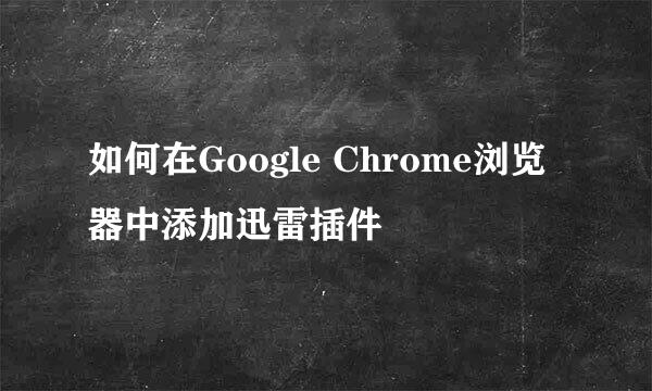 如何在Google Chrome浏览器中添加迅雷插件