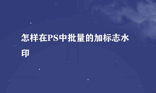 怎样在PS中批量的加标志水印