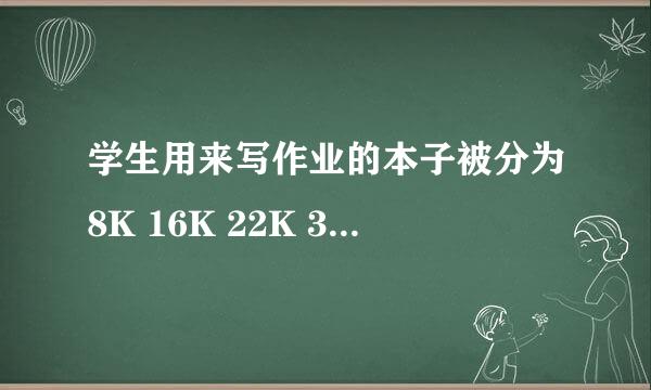 学生用来写作业的本子被分为8K 16K 22K 32K 36K是怎么去分别的