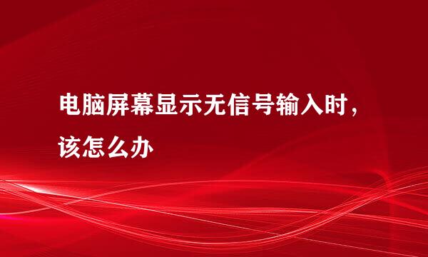 电脑屏幕显示无信号输入时，该怎么办