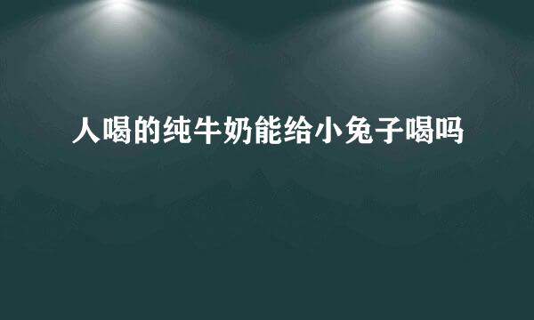 人喝的纯牛奶能给小兔子喝吗
