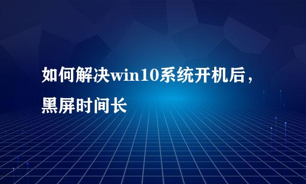 如何解决win10系统开机后，黑屏时间长