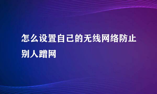 怎么设置自己的无线网络防止别人蹭网
