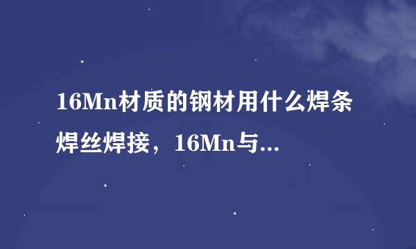 16Mn材质的钢材用什么焊条 焊丝焊接，16Mn与20#钢用什么焊条 焊丝焊接
