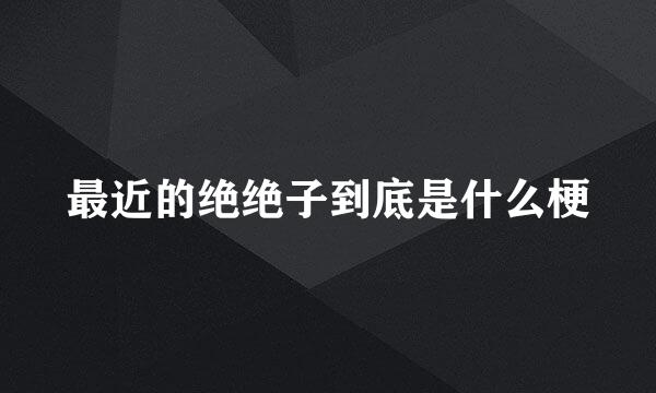 最近的绝绝子到底是什么梗