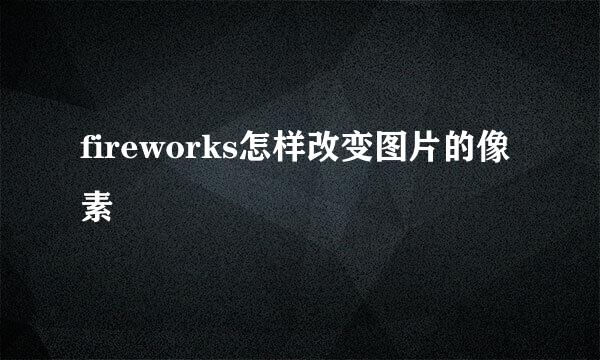 fireworks怎样改变图片的像素
