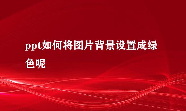 ppt如何将图片背景设置成绿色呢