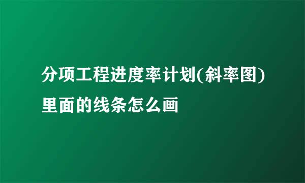 分项工程进度率计划(斜率图)里面的线条怎么画