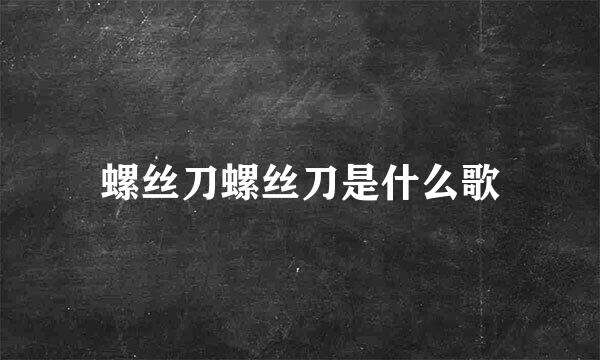 螺丝刀螺丝刀是什么歌