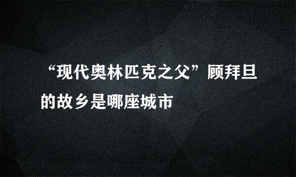 “现代奥林匹克之父”顾拜旦的故乡是哪座城市