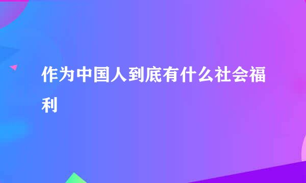 作为中国人到底有什么社会福利
