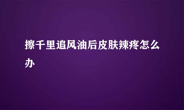 擦千里追风油后皮肤辣疼怎么办