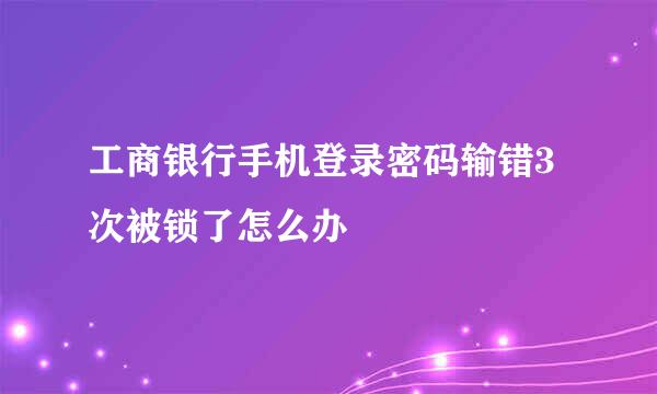 工商银行手机登录密码输错3次被锁了怎么办