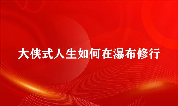 大侠式人生如何在瀑布修行