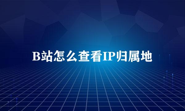 B站怎么查看IP归属地