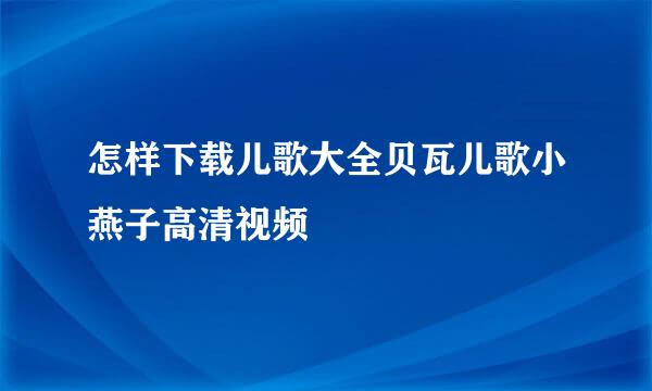 怎样下载儿歌大全贝瓦儿歌小燕子高清视频
