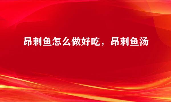昂刺鱼怎么做好吃，昂刺鱼汤