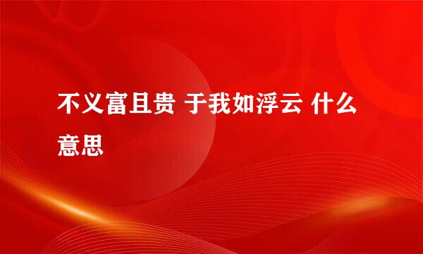 不义富且贵 于我如浮云 什么意思