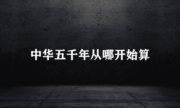 中华五千年从哪开始算
