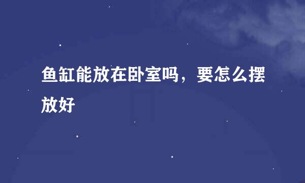 鱼缸能放在卧室吗，要怎么摆放好